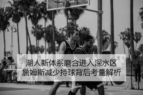 湖人新体系磨合进入深水区 詹姆斯减少持球背后考量解析