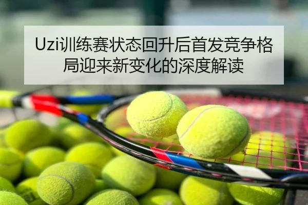 Uzi训练赛状态回升后首发竞争格局迎来新变化的深度解读