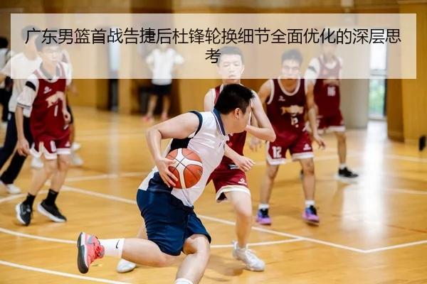 广东男篮首战告捷后杜锋轮换细节全面优化的深层思考